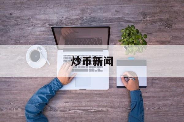 炒币新闻(炒币最新的新闻在哪里看)